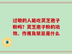 过敏的人能吃灵芝孢子粉吗？灵芝孢子粉的功效、作用及禁忌是什么