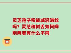 灵芝孢子粉能减轻皱纹吗？灵芝和树舌如何辨别两者有什么不同