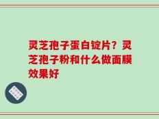 灵芝孢子蛋白锭片？灵芝孢子粉和什么做面膜效果好