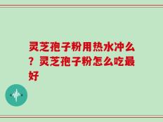 灵芝孢子粉用热水冲么？灵芝孢子粉怎么吃最好