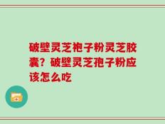 破壁灵芝袍子粉灵芝胶囊？破壁灵芝孢子粉应该怎么吃