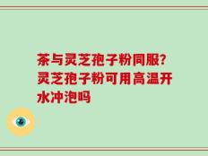茶与灵芝孢子粉同服？灵芝孢子粉可用高温开水冲泡吗