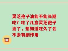 灵芝孢子油能不能长期吃？吃了几盒灵芝孢子油了，想知道吃久了会不会有副作用