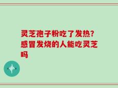 灵芝孢子粉吃了发热？感冒发烧的人能吃灵芝吗