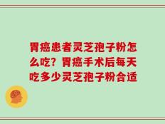 胃癌患者灵芝孢子粉怎么吃？胃癌手术后每天吃多少灵芝孢子粉合适