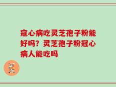 寇心病吃灵芝孢子粉能好吗？灵芝孢子粉冠心病人能吃吗