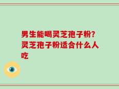 男生能喝灵芝孢子粉？灵芝孢子粉适合什么人吃