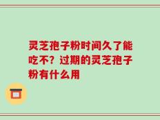 灵芝孢子粉时间久了能吃不？过期的灵芝孢子粉有什么用