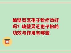 破壁灵芝孢子粉疗效好吗？破壁灵芝孢子粉的功效与作用有哪些
