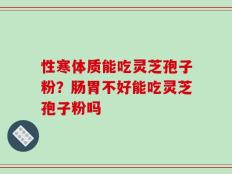 性寒体质能吃灵芝孢子粉？肠胃不好能吃灵芝孢子粉吗