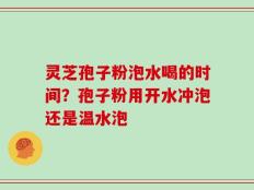 灵芝孢子粉泡水喝的时间？孢子粉用开水冲泡还是温水泡