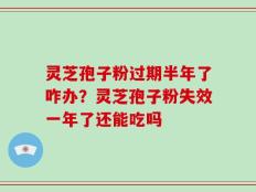 灵芝孢子粉过期半年了咋办？灵芝孢子粉失效一年了还能吃吗