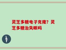 灵芝多糖电子克隆？灵芝多糖治失眠吗