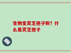 生物宝灵芝孢子粉？什么是灵芝孢子