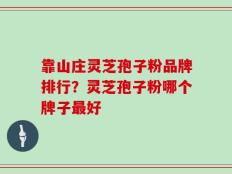 靠山庄灵芝孢子粉品牌排行？灵芝孢子粉哪个牌子最好