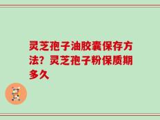灵芝孢子油胶囊保存方法？灵芝孢子粉保质期多久