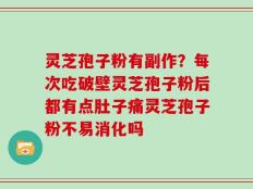 灵芝孢子粉有副作？每次吃破壁灵芝孢子粉后都有点肚子痛灵芝孢子粉不易消化吗