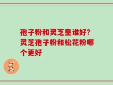 孢子粉和灵芝皇谁好？灵芝孢子粉和松花粉哪个更好