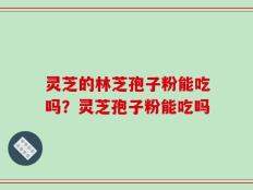 灵芝的林芝孢子粉能吃吗？灵芝孢子粉能吃吗