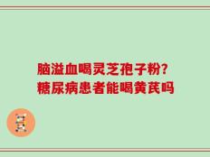 脑溢血喝灵芝孢子粉？糖尿病患者能喝黄芪吗