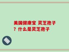 美国健康宝 灵芝孢子？什么是灵芝孢子