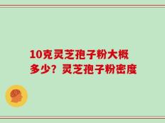 10克灵芝孢子粉大概多少？灵芝孢子粉密度