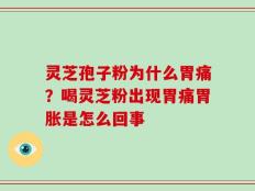 灵芝孢子粉为什么胃痛？喝灵芝粉出现胃痛胃胀是怎么回事