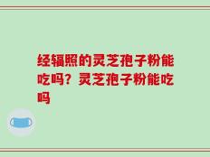 经辐照的灵芝孢子粉能吃吗？灵芝孢子粉能吃吗