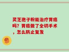 灵芝孢子粉能治疗胃癌吗？胃癌做了全切手术，怎么防止复发