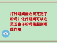打针期间能吃灵芝孢子粉吗？化疗期间可以吃灵芝孢子粉吗能起到哪些作用