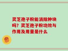 灵芝孢子粉能消除肿块吗？灵芝孢子粉功效与作用及用量是什么