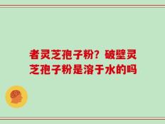 者灵芝孢子粉？破壁灵芝孢子粉是溶于水的吗
