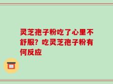 灵芝孢子粉吃了心里不舒服？吃灵芝孢子粉有何反应