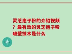 灵芝孢子粉的介绍视频？最有效的灵芝孢子粉破壁技术是什么