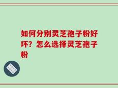 如何分别灵芝孢子粉好坏？怎么选择灵芝孢子粉