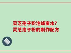 灵芝孢子粉泡蜂蜜水？灵芝孢子粉的制作配方