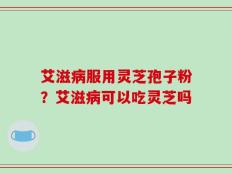 艾滋病服用灵芝孢子粉？艾滋病可以吃灵芝吗