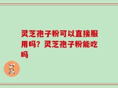 灵芝孢子粉可以直接服用吗？灵芝孢子粉能吃吗