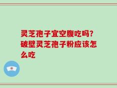 灵芝孢子宜空腹吃吗？破壁灵芝孢子粉应该怎么吃