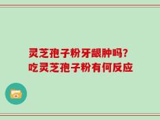 灵芝孢子粉牙龈肿吗？吃灵芝孢子粉有何反应