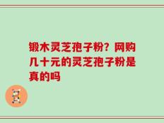 锻木灵芝孢子粉？网购几十元的灵芝孢子粉是真的吗
