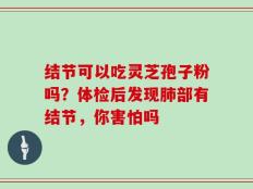 结节可以吃灵芝孢子粉吗？体检后发现肺部有结节，你害怕吗