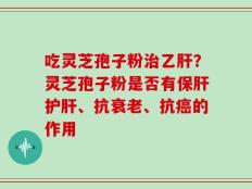 吃灵芝孢子粉治乙肝？灵芝孢子粉是否有保肝护肝、抗衰老、抗癌的作用
