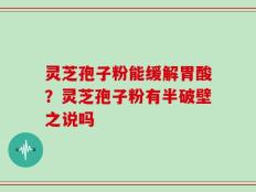 灵芝孢子粉能缓解胃酸？灵芝孢子粉有半破壁之说吗