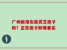 广州新港东路灵芝孢子粉？正宗孢子粉哪里买