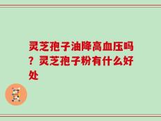 灵芝孢子油降高血压吗？灵芝孢子粉有什么好处