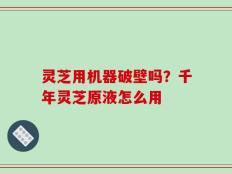 灵芝用机器破壁吗？千年灵芝原液怎么用