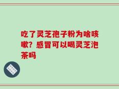 吃了灵芝孢子粉为啥咳嗽？感冒可以喝灵芝泡茶吗