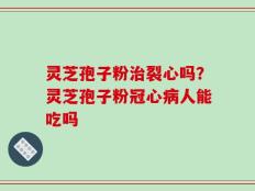 灵芝孢子粉治裂心吗？灵芝孢子粉冠心病人能吃吗
