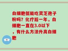 白细胞低能吃灵芝孢子粉吗？化疗后一年，白细胞一直在3.0以下，有什么方法升高白细胞